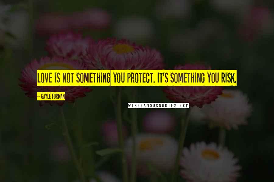 Gayle Forman Quotes: Love is not something you protect. It's something you risk.