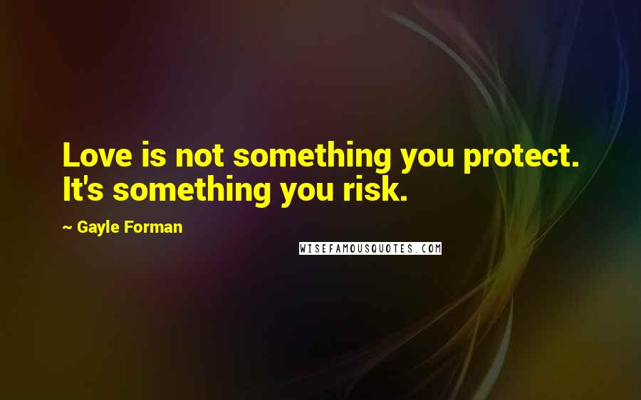 Gayle Forman Quotes: Love is not something you protect. It's something you risk.