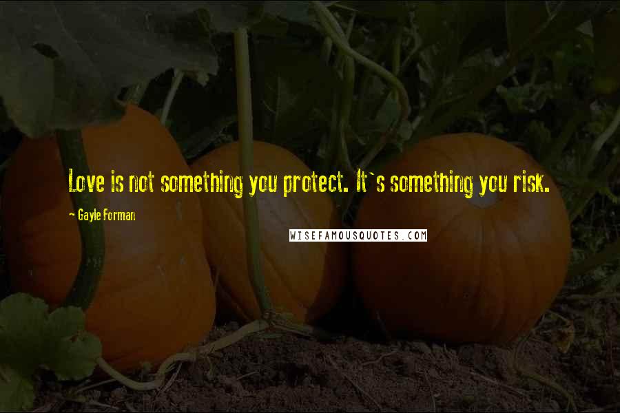 Gayle Forman Quotes: Love is not something you protect. It's something you risk.