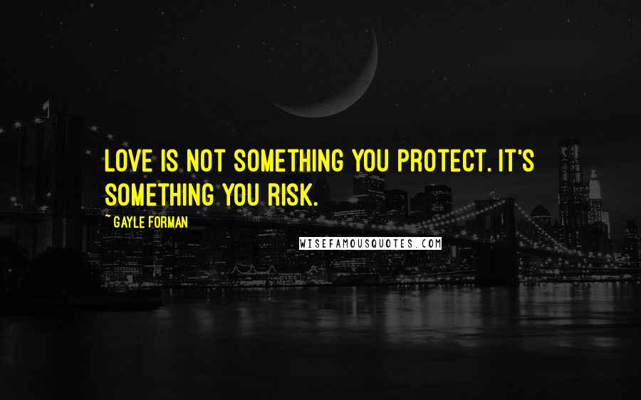 Gayle Forman Quotes: Love is not something you protect. It's something you risk.