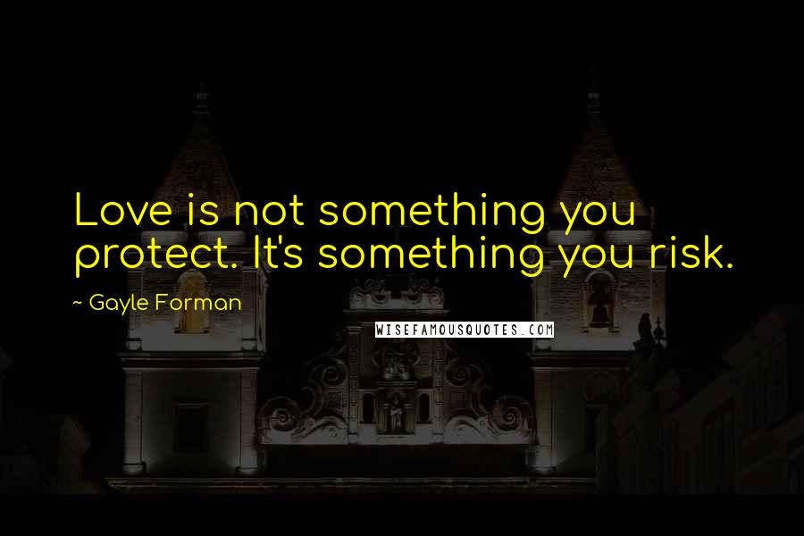 Gayle Forman Quotes: Love is not something you protect. It's something you risk.