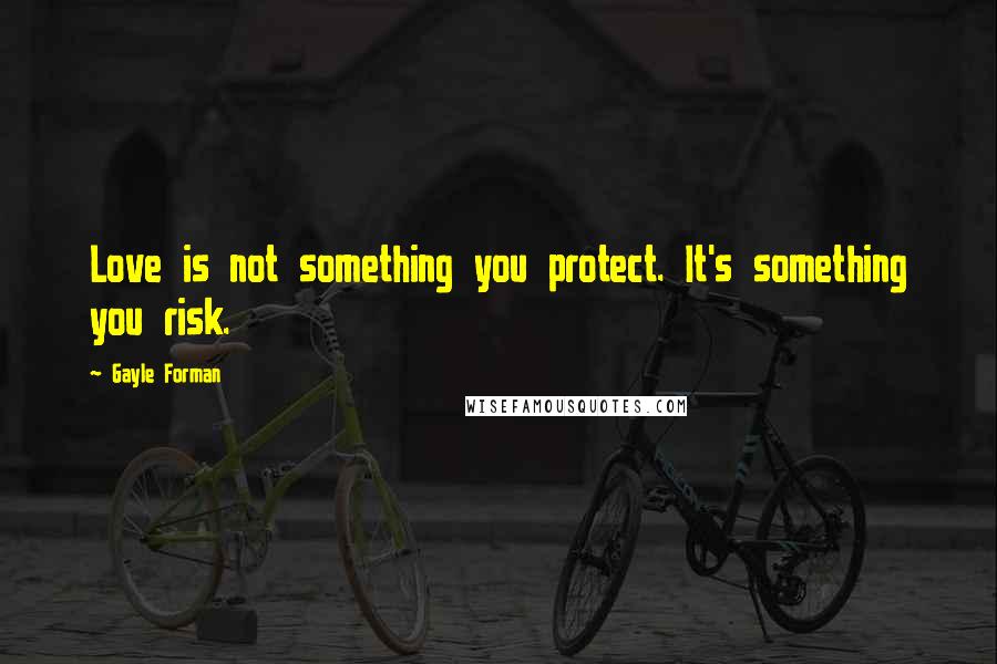 Gayle Forman Quotes: Love is not something you protect. It's something you risk.