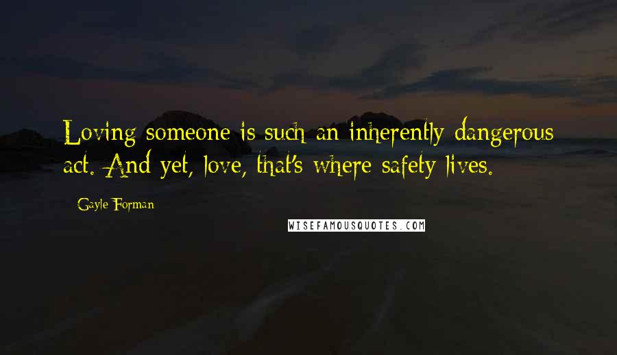 Gayle Forman Quotes: Loving someone is such an inherently dangerous act. And yet, love, that's where safety lives.