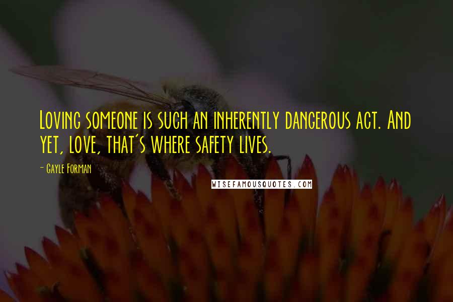 Gayle Forman Quotes: Loving someone is such an inherently dangerous act. And yet, love, that's where safety lives.