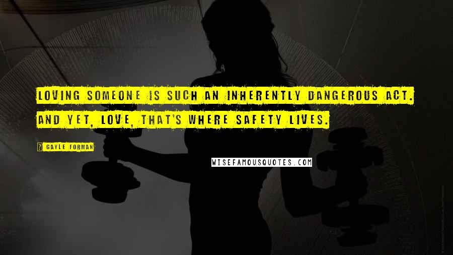 Gayle Forman Quotes: Loving someone is such an inherently dangerous act. And yet, love, that's where safety lives.