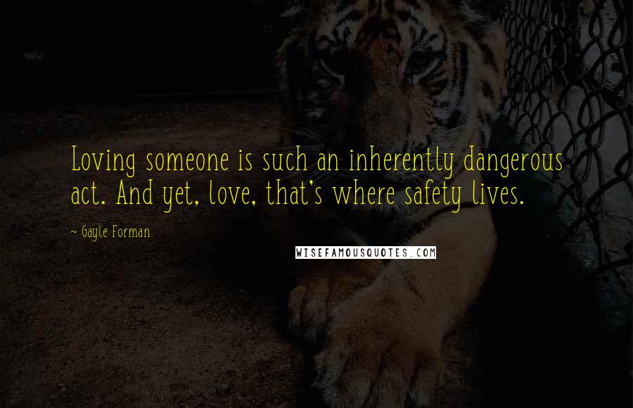 Gayle Forman Quotes: Loving someone is such an inherently dangerous act. And yet, love, that's where safety lives.