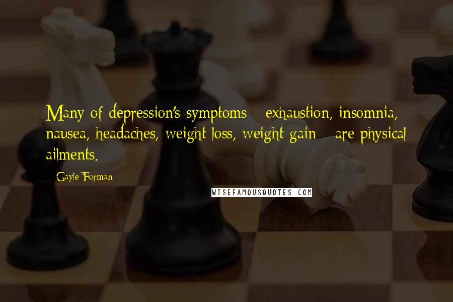 Gayle Forman Quotes: Many of depression's symptoms - exhaustion, insomnia, nausea, headaches, weight loss, weight gain - are physical ailments.