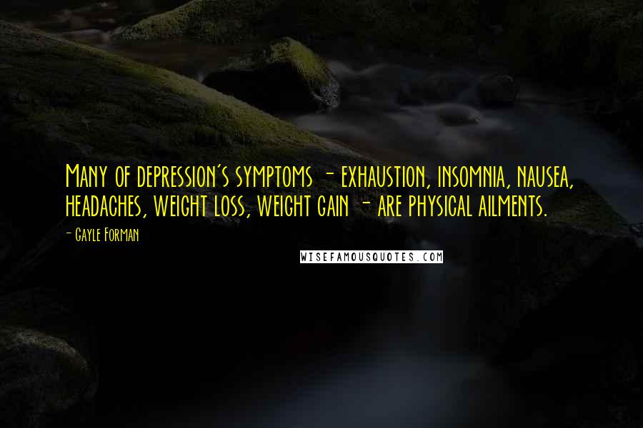 Gayle Forman Quotes: Many of depression's symptoms - exhaustion, insomnia, nausea, headaches, weight loss, weight gain - are physical ailments.