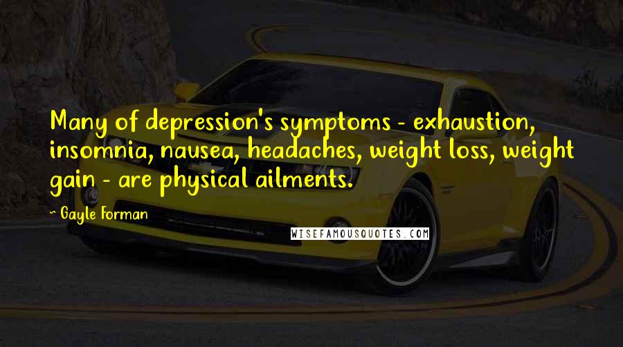 Gayle Forman Quotes: Many of depression's symptoms - exhaustion, insomnia, nausea, headaches, weight loss, weight gain - are physical ailments.