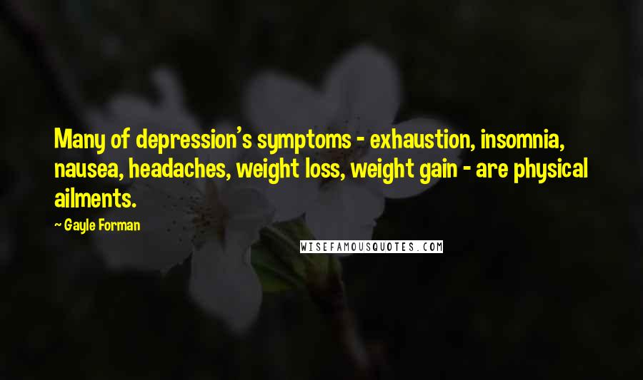 Gayle Forman Quotes: Many of depression's symptoms - exhaustion, insomnia, nausea, headaches, weight loss, weight gain - are physical ailments.