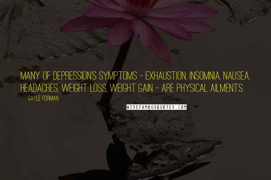 Gayle Forman Quotes: Many of depression's symptoms - exhaustion, insomnia, nausea, headaches, weight loss, weight gain - are physical ailments.