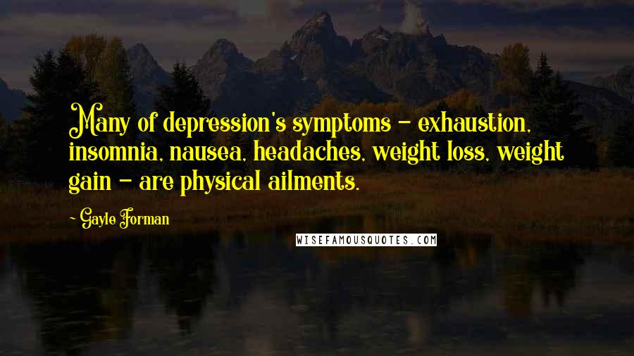 Gayle Forman Quotes: Many of depression's symptoms - exhaustion, insomnia, nausea, headaches, weight loss, weight gain - are physical ailments.