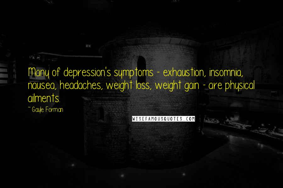 Gayle Forman Quotes: Many of depression's symptoms - exhaustion, insomnia, nausea, headaches, weight loss, weight gain - are physical ailments.