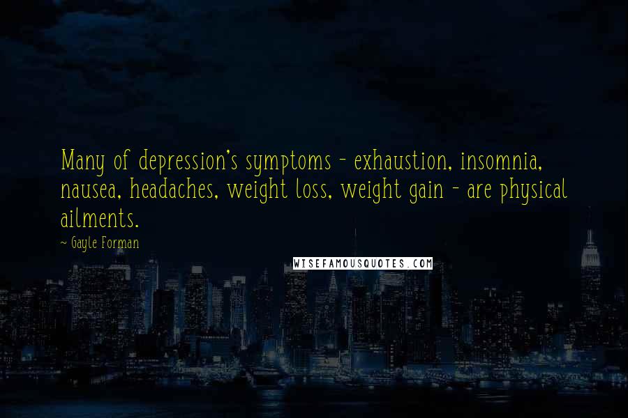 Gayle Forman Quotes: Many of depression's symptoms - exhaustion, insomnia, nausea, headaches, weight loss, weight gain - are physical ailments.