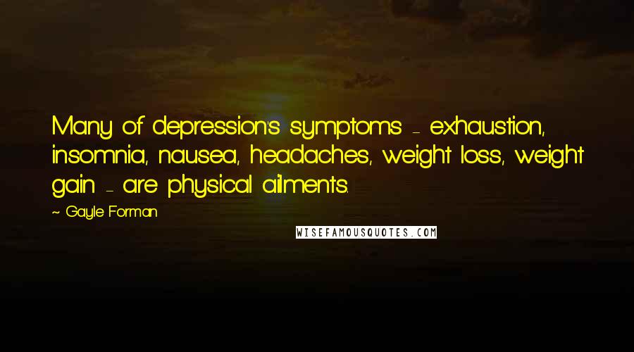 Gayle Forman Quotes: Many of depression's symptoms - exhaustion, insomnia, nausea, headaches, weight loss, weight gain - are physical ailments.