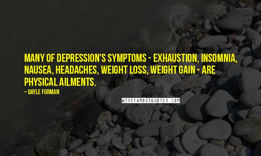 Gayle Forman Quotes: Many of depression's symptoms - exhaustion, insomnia, nausea, headaches, weight loss, weight gain - are physical ailments.