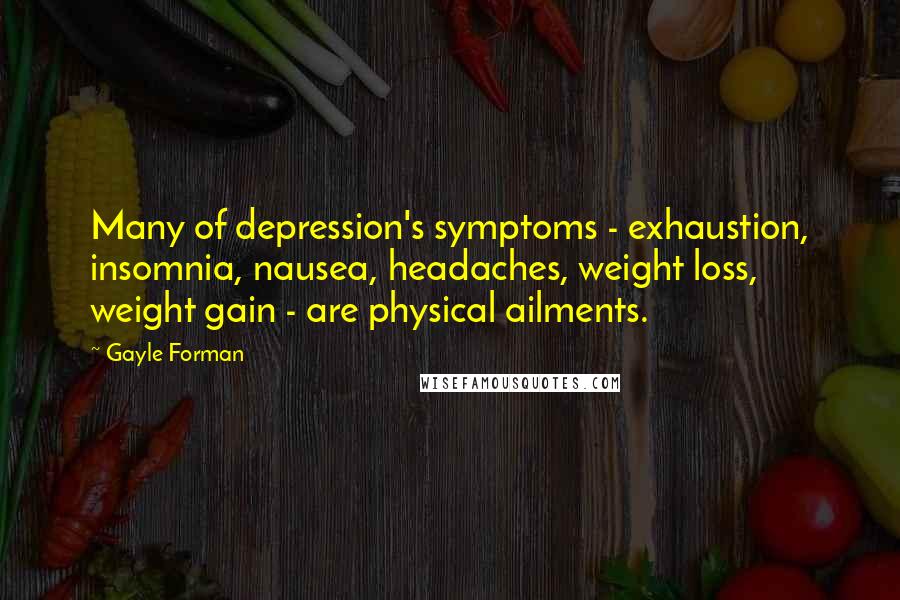 Gayle Forman Quotes: Many of depression's symptoms - exhaustion, insomnia, nausea, headaches, weight loss, weight gain - are physical ailments.