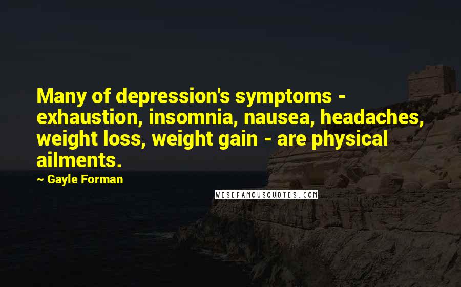 Gayle Forman Quotes: Many of depression's symptoms - exhaustion, insomnia, nausea, headaches, weight loss, weight gain - are physical ailments.