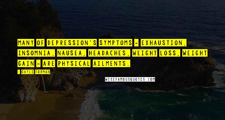 Gayle Forman Quotes: Many of depression's symptoms - exhaustion, insomnia, nausea, headaches, weight loss, weight gain - are physical ailments.