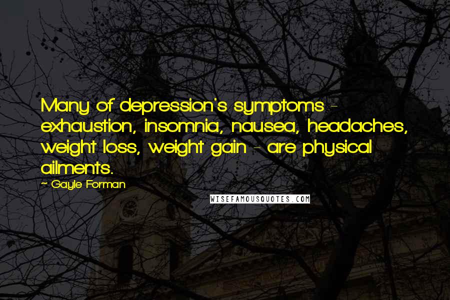 Gayle Forman Quotes: Many of depression's symptoms - exhaustion, insomnia, nausea, headaches, weight loss, weight gain - are physical ailments.