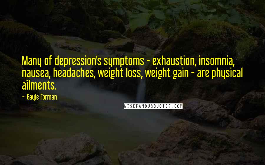 Gayle Forman Quotes: Many of depression's symptoms - exhaustion, insomnia, nausea, headaches, weight loss, weight gain - are physical ailments.