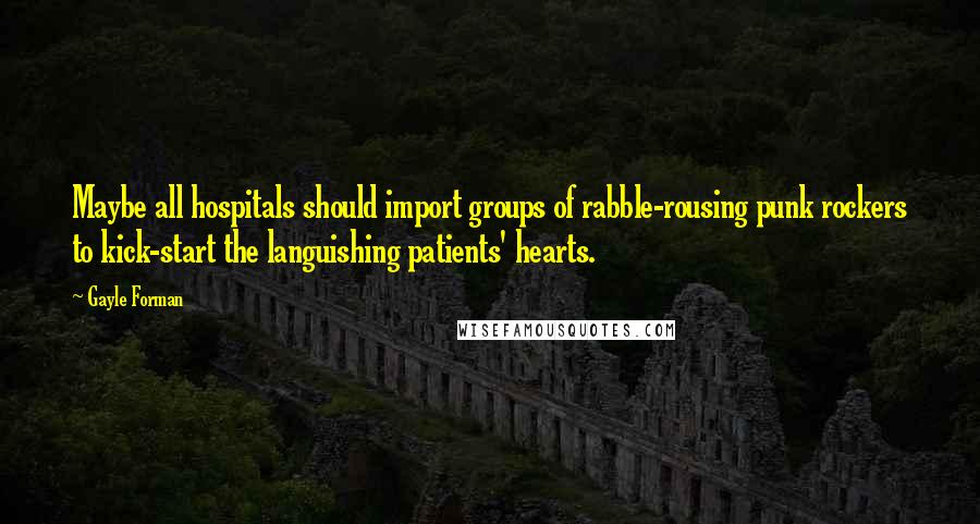 Gayle Forman Quotes: Maybe all hospitals should import groups of rabble-rousing punk rockers to kick-start the languishing patients' hearts.