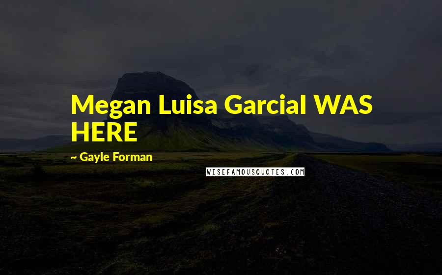 Gayle Forman Quotes: Megan Luisa GarciaI WAS HERE