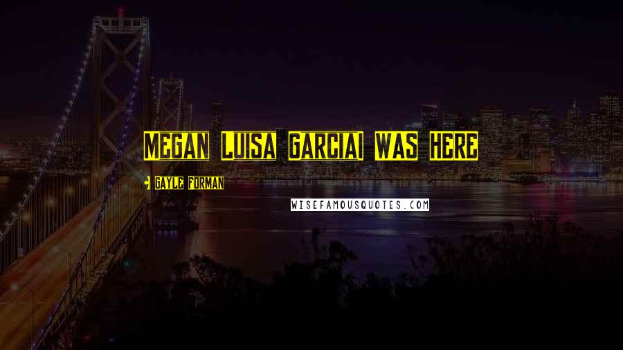 Gayle Forman Quotes: Megan Luisa GarciaI WAS HERE