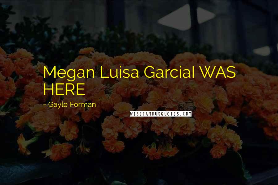 Gayle Forman Quotes: Megan Luisa GarciaI WAS HERE