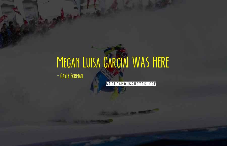 Gayle Forman Quotes: Megan Luisa GarciaI WAS HERE