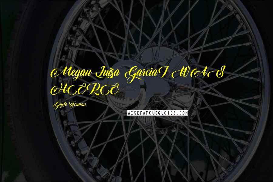 Gayle Forman Quotes: Megan Luisa GarciaI WAS HERE