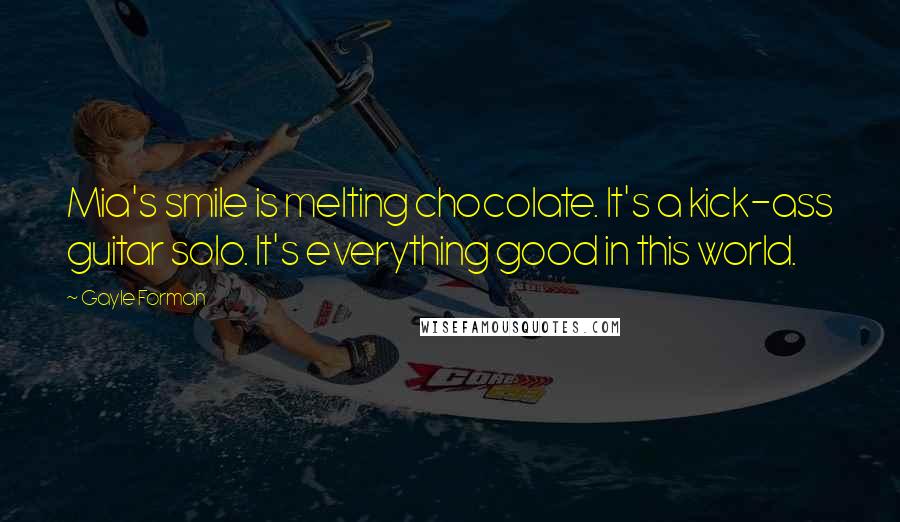 Gayle Forman Quotes: Mia's smile is melting chocolate. It's a kick-ass guitar solo. It's everything good in this world.