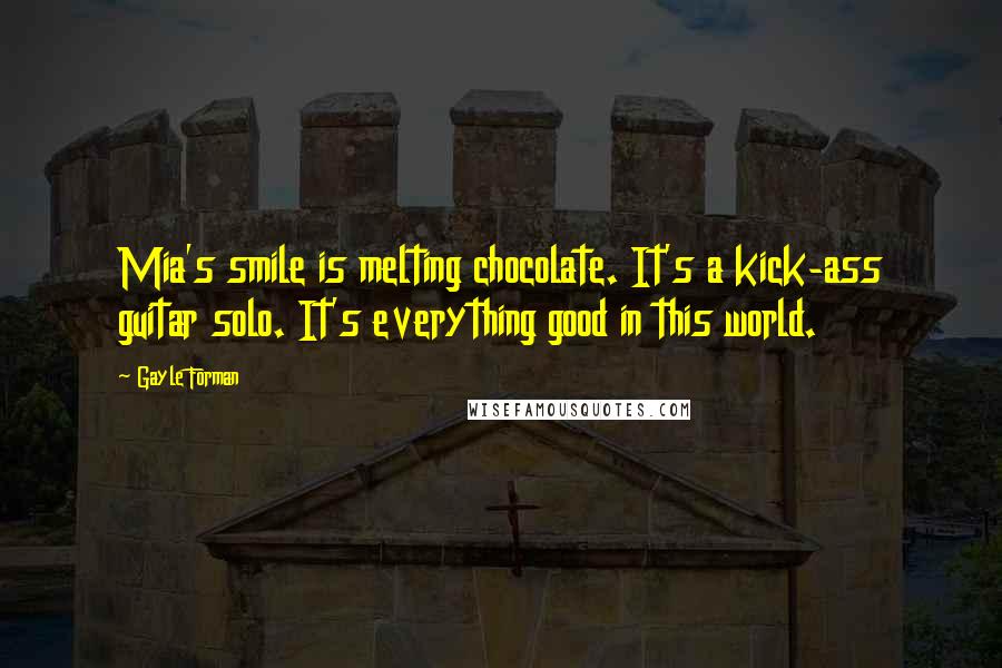 Gayle Forman Quotes: Mia's smile is melting chocolate. It's a kick-ass guitar solo. It's everything good in this world.