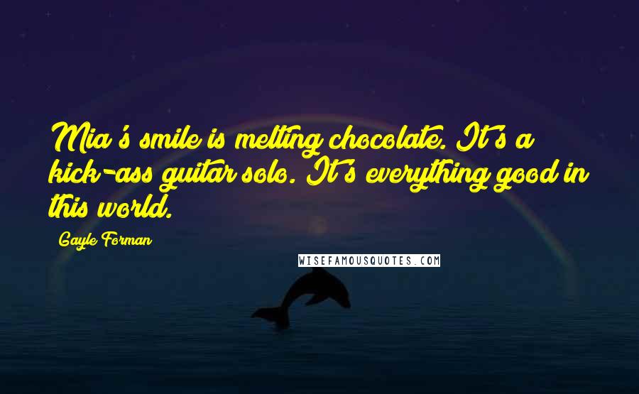 Gayle Forman Quotes: Mia's smile is melting chocolate. It's a kick-ass guitar solo. It's everything good in this world.