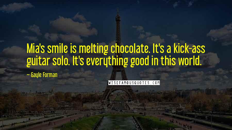 Gayle Forman Quotes: Mia's smile is melting chocolate. It's a kick-ass guitar solo. It's everything good in this world.