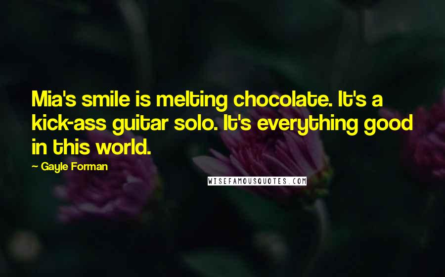 Gayle Forman Quotes: Mia's smile is melting chocolate. It's a kick-ass guitar solo. It's everything good in this world.