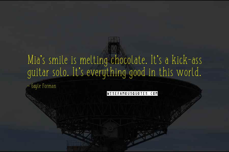 Gayle Forman Quotes: Mia's smile is melting chocolate. It's a kick-ass guitar solo. It's everything good in this world.