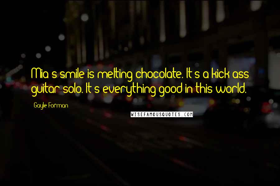 Gayle Forman Quotes: Mia's smile is melting chocolate. It's a kick-ass guitar solo. It's everything good in this world.