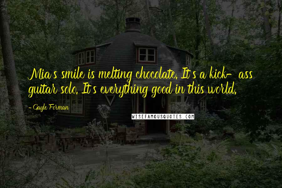 Gayle Forman Quotes: Mia's smile is melting chocolate. It's a kick-ass guitar solo. It's everything good in this world.