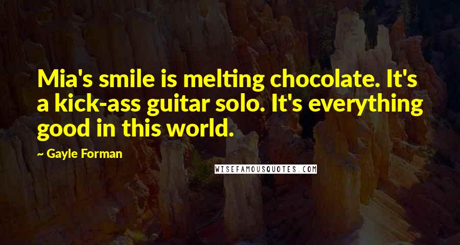 Gayle Forman Quotes: Mia's smile is melting chocolate. It's a kick-ass guitar solo. It's everything good in this world.