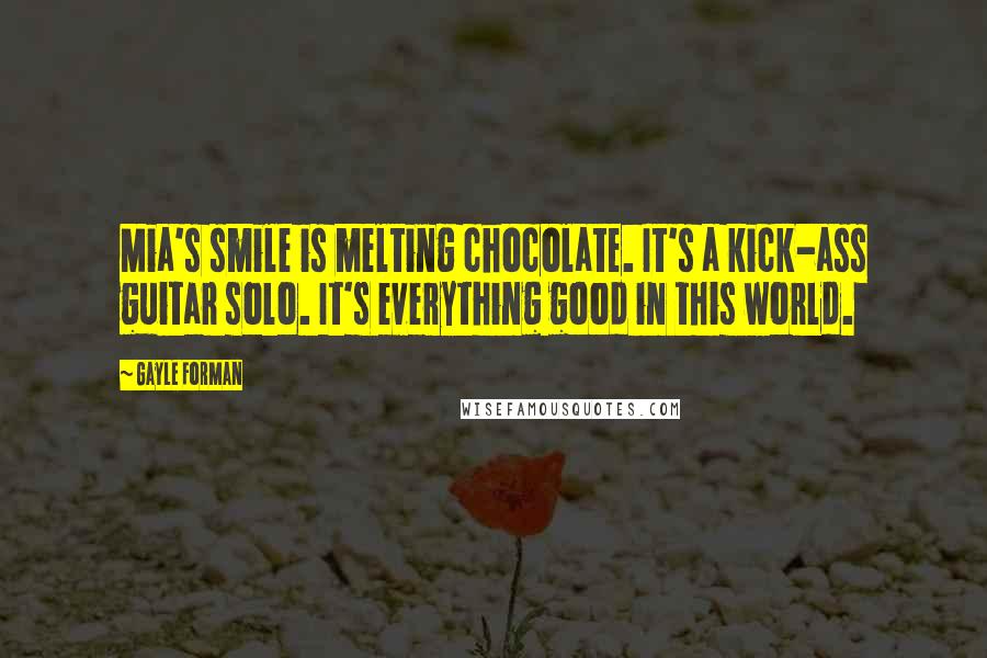 Gayle Forman Quotes: Mia's smile is melting chocolate. It's a kick-ass guitar solo. It's everything good in this world.