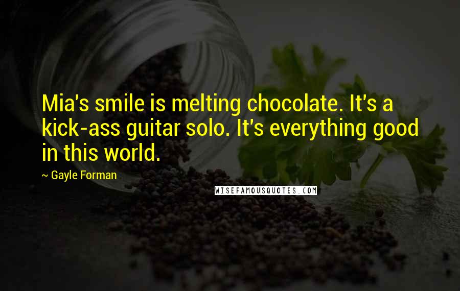 Gayle Forman Quotes: Mia's smile is melting chocolate. It's a kick-ass guitar solo. It's everything good in this world.