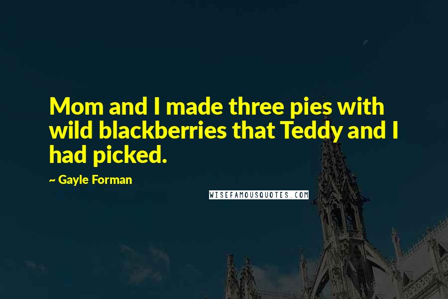 Gayle Forman Quotes: Mom and I made three pies with wild blackberries that Teddy and I had picked.