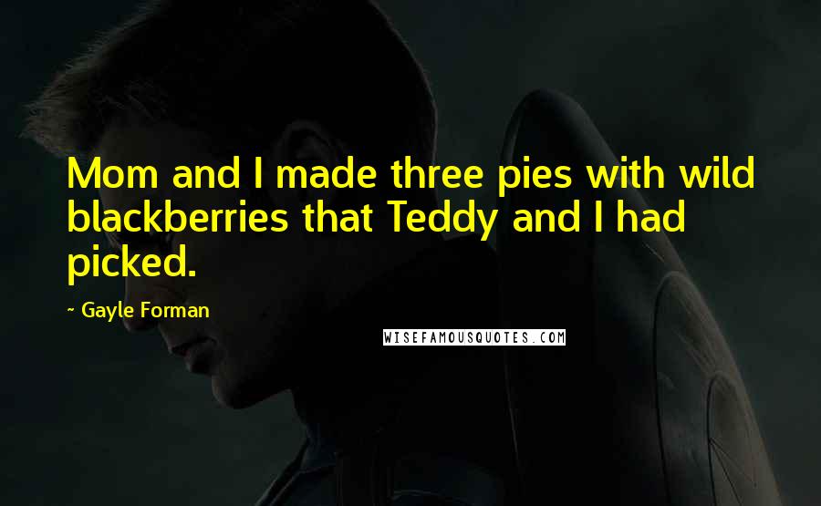 Gayle Forman Quotes: Mom and I made three pies with wild blackberries that Teddy and I had picked.