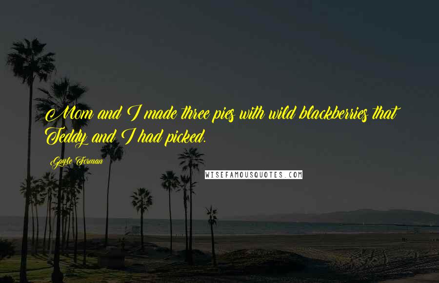 Gayle Forman Quotes: Mom and I made three pies with wild blackberries that Teddy and I had picked.
