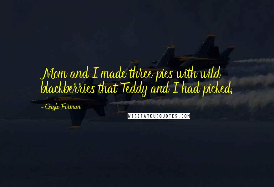 Gayle Forman Quotes: Mom and I made three pies with wild blackberries that Teddy and I had picked.