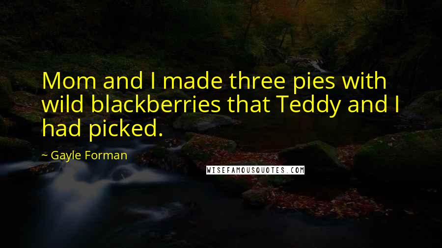 Gayle Forman Quotes: Mom and I made three pies with wild blackberries that Teddy and I had picked.
