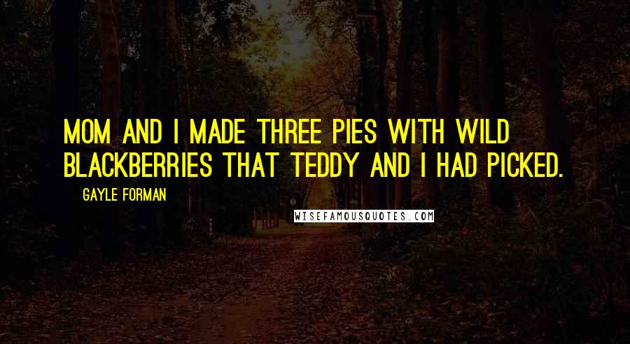 Gayle Forman Quotes: Mom and I made three pies with wild blackberries that Teddy and I had picked.