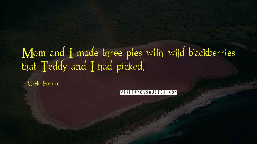 Gayle Forman Quotes: Mom and I made three pies with wild blackberries that Teddy and I had picked.