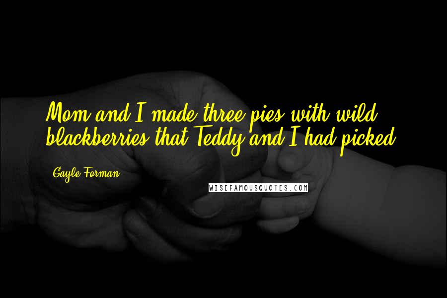 Gayle Forman Quotes: Mom and I made three pies with wild blackberries that Teddy and I had picked.